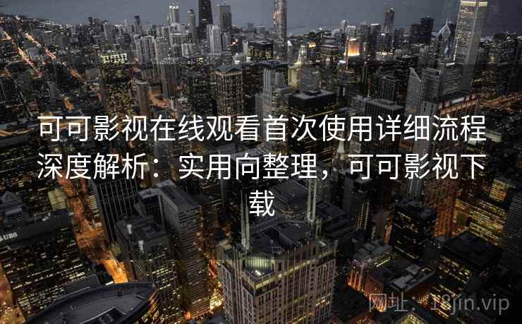 可可影视在线观看首次使用详细流程深度解析：实用向整理，可可影视下载