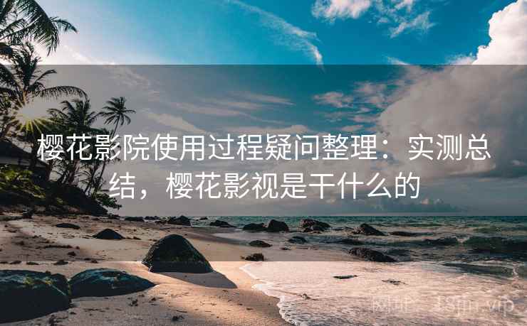 樱花影院使用过程疑问整理：实测总结，樱花影视是干什么的