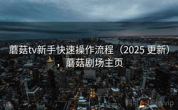 蘑菇tv新手快速操作流程（2025 更新），蘑菇剧场主页