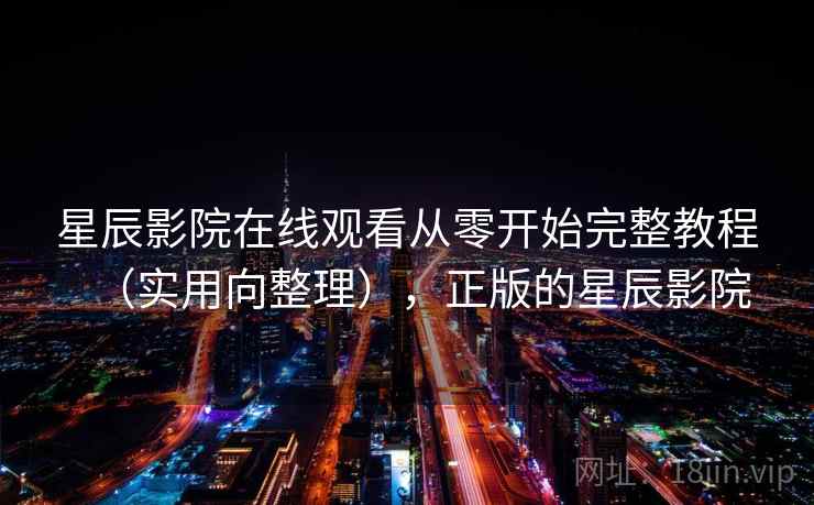 星辰影院在线观看从零开始完整教程（实用向整理），正版的星辰影院