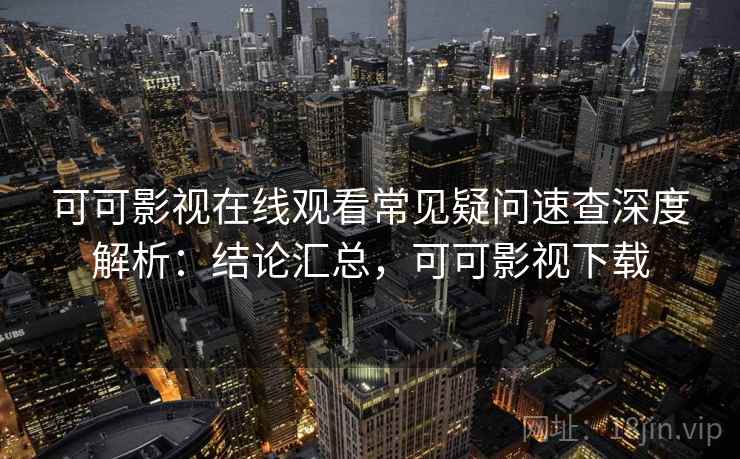 可可影视在线观看常见疑问速查深度解析：结论汇总，可可影视下载