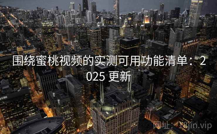 围绕蜜桃视频的实测可用功能清单：2025 更新
