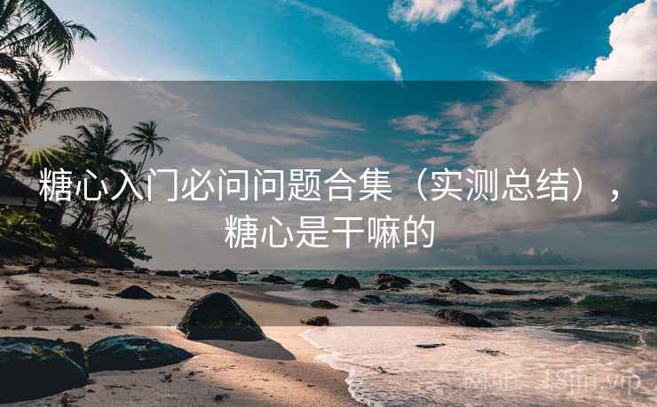 糖心入门必问问题合集（实测总结），糖心是干嘛的