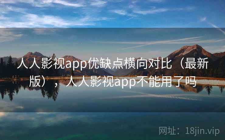 人人影视app优缺点横向对比（最新版），人人影视app不能用了吗