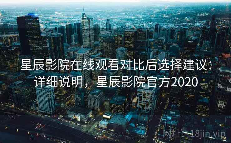 星辰影院在线观看对比后选择建议：详细说明，星辰影院官方2020
