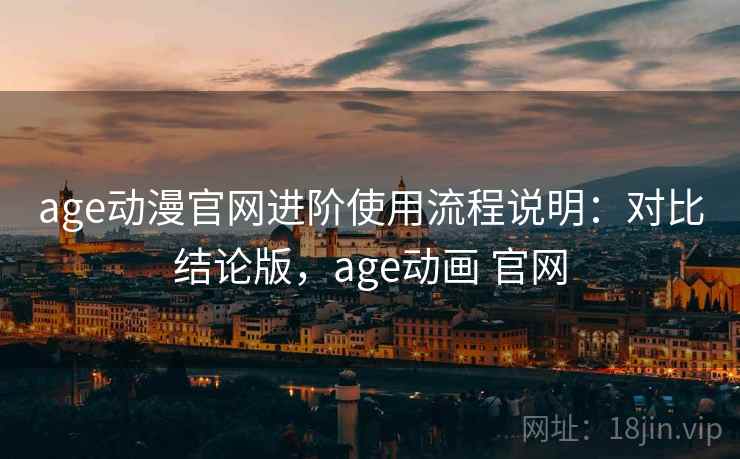age动漫官网进阶使用流程说明：对比结论版，age动画 官网