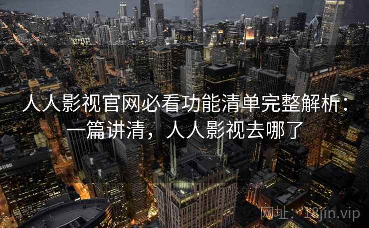 人人影视官网必看功能清单完整解析：一篇讲清，人人影视去哪了