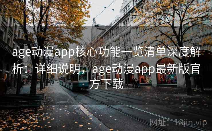 age动漫app核心功能一览清单深度解析：详细说明，age动漫app最新版官方下载