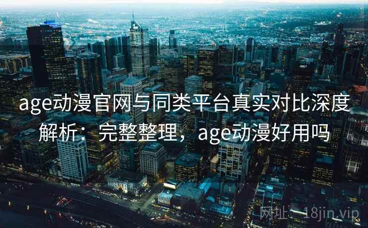 age动漫官网与同类平台真实对比深度解析:完整整理,age动漫好用吗 age动漫官网与同类平台真实对比深度解析:完整整理,age动漫好用吗