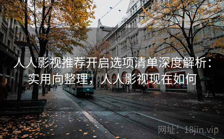 人人影视推荐开启选项清单深度解析:实用向整理,人人影视现在如何 人人影视推荐开启选项清单深度解析:实用向整理,人人影视现在如何