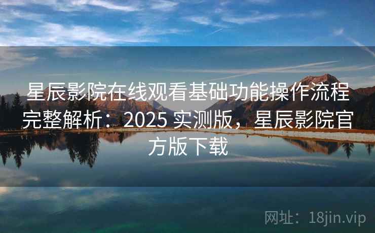 星辰影院在线观看基础功能操作流程完整解析：2025 实测版，星辰影院官方版下载