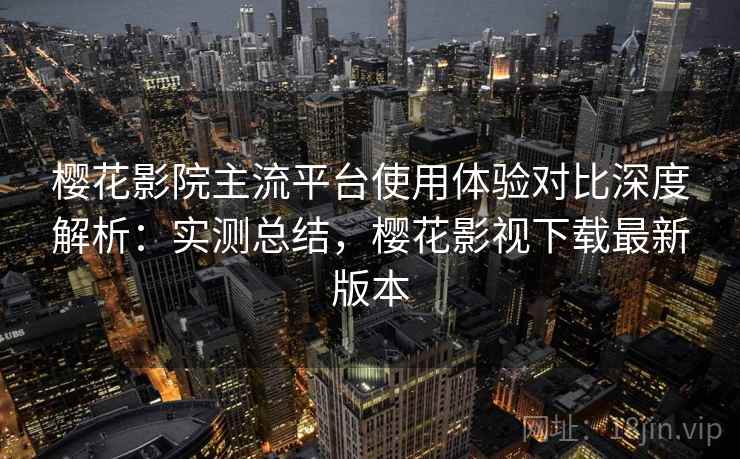 樱花影院主流平台使用体验对比深度解析:实测总结,樱花影视下载最新版本 樱花影院主流平台使用体验对比深度解析:实测总结,樱花影视下载最新版本