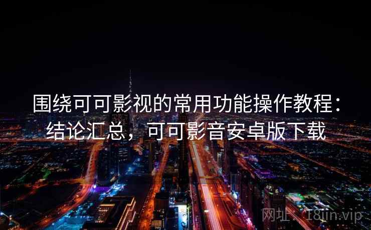 围绕可可影视的常用功能操作教程：结论汇总，可可影音安卓版下载