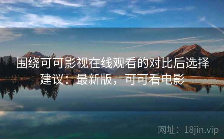 围绕可可影视在线观看的对比后选择建议：最新版，可可看电影
