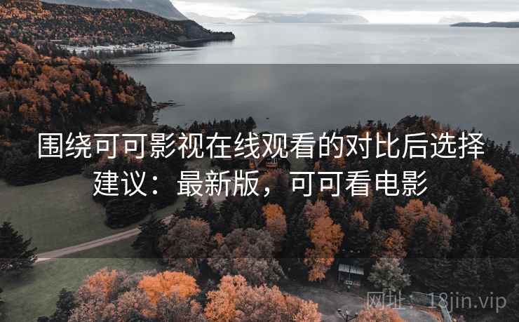 围绕可可影视在线观看的对比后选择建议:最新版,可可看电影 围绕可可影视在线观看的对比后选择建议:最新版,可可看电影