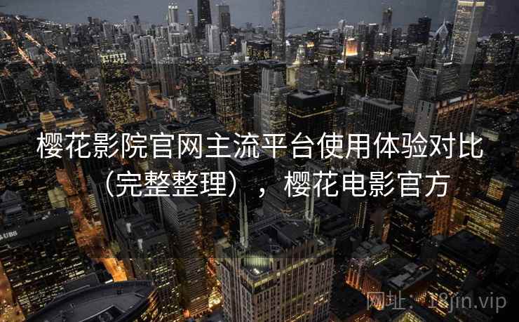 樱花影院官网主流平台使用体验对比（完整整理），樱花电影官方