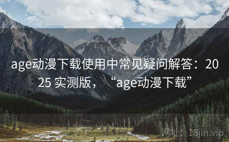 age动漫下载使用中常见疑问解答：2025 实测版，“age动漫下载”