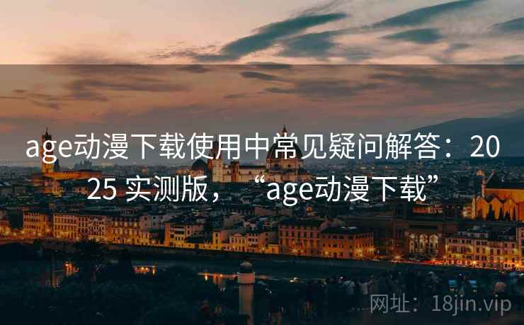 age动漫下载使用中常见疑问解答：2025 实测版，“age动漫下载”