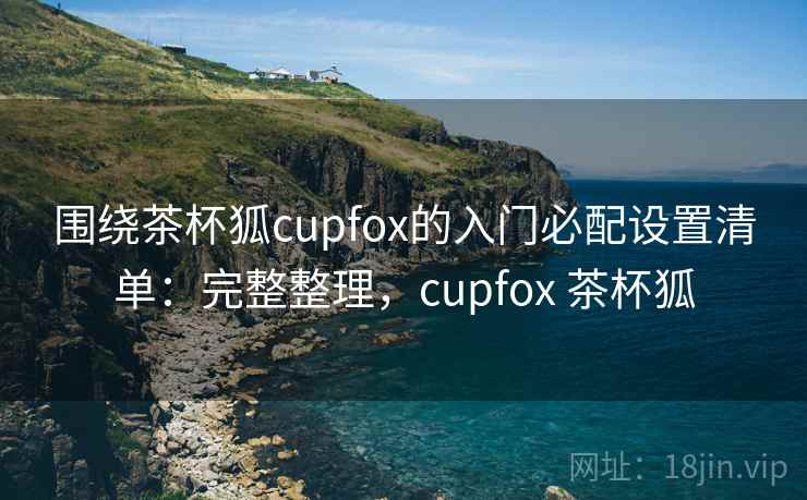 围绕茶杯狐cupfox的入门必配设置清单:完整整理,cupfox 茶杯狐 围绕茶杯狐cupfox的入门必配设置清单:完整整理,cupfox 茶杯狐