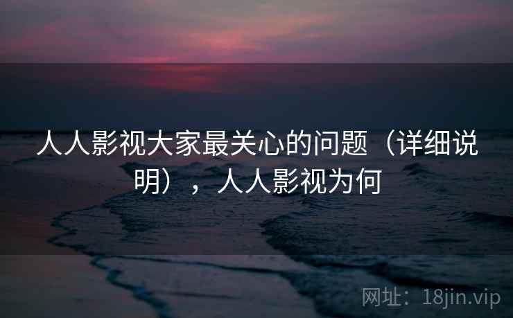 人人影视大家最关心的问题（详细说明），人人影视为何