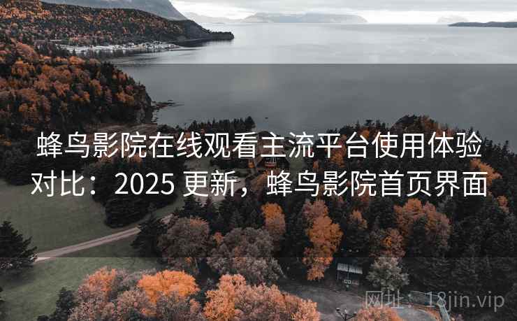 蜂鸟影院在线观看主流平台使用体验对比：2025 更新，蜂鸟影院首页界面