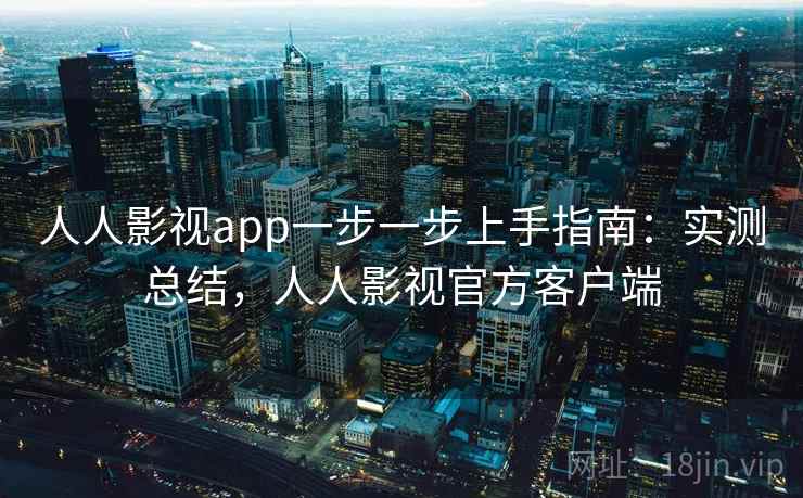 人人影视app一步一步上手指南：实测总结，人人影视官方客户端