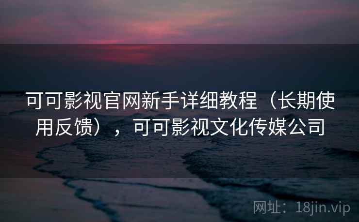 可可影视官网新手详细教程(长期使用反馈),可可影视文化传媒公司 可可影视官网新手详细教程(长期使用反馈),可可影视文化传媒公司