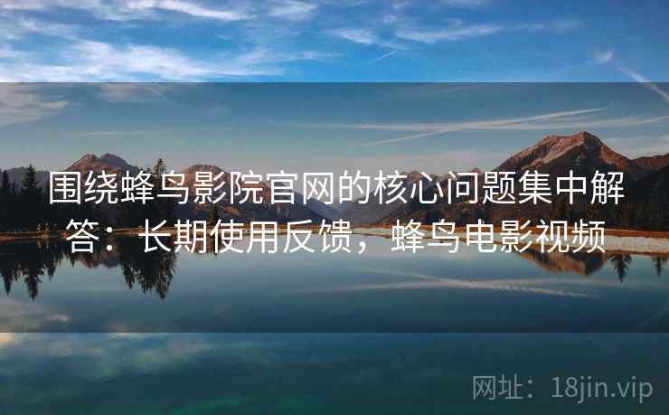 围绕蜂鸟影院官网的核心问题集中解答：长期使用反馈，蜂鸟电影视频
