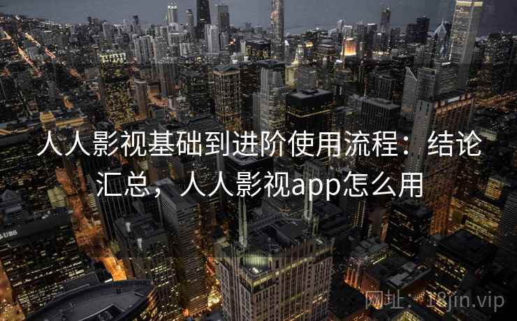 人人影视基础到进阶使用流程:结论汇总,人人影视app怎么用 人人影视基础到进阶使用流程:结论汇总,人人影视app怎么用
