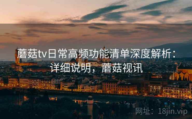蘑菇tv日常高频功能清单深度解析：详细说明，蘑菇视讯