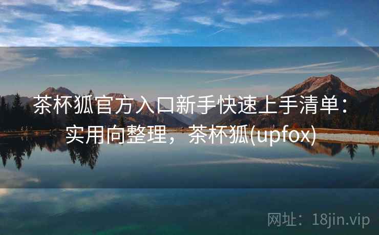 茶杯狐官方入口新手快速上手清单：实用向整理，茶杯狐(upfox)