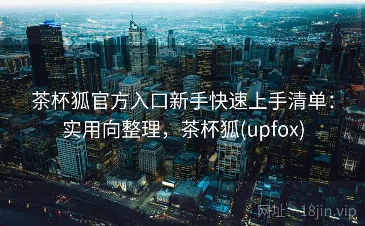 茶杯狐官方入口新手快速上手清单：实用向整理，茶杯狐(upfox)