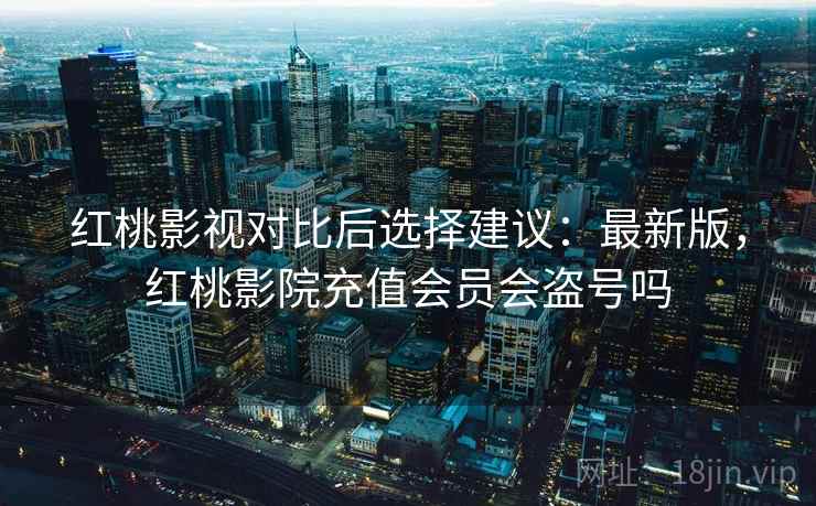 红桃影视对比后选择建议:最新版,红桃影院充值会员会盗号吗 红桃影视对比后选择建议:最新版,红桃影院充值会员会盗号吗