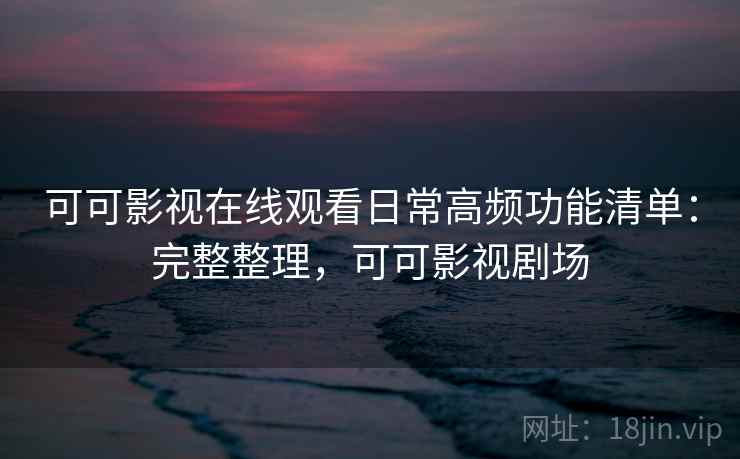 可可影视在线观看日常高频功能清单：完整整理，可可影视剧场