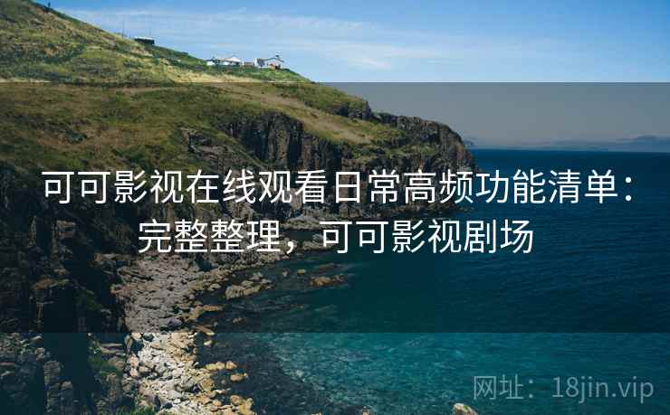 可可影视在线观看日常高频功能清单：完整整理，可可影视剧场