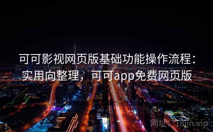可可影视网页版基础功能操作流程：实用向整理，可可app免费网页版
