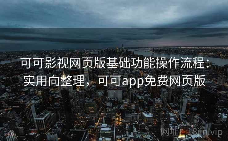 可可影视网页版基础功能操作流程：实用向整理，可可app免费网页版