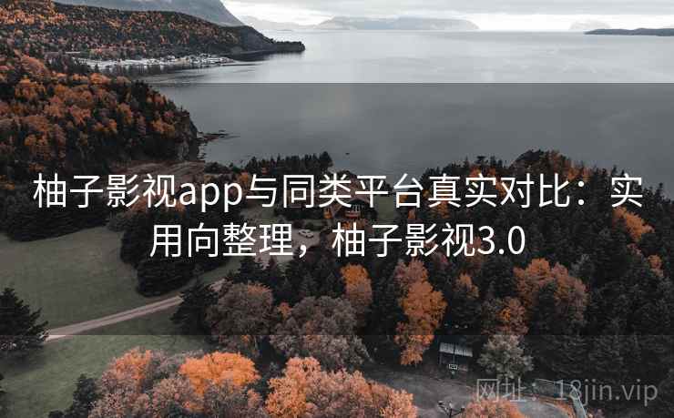 柚子影视app与同类平台真实对比：实用向整理，柚子影视3.0