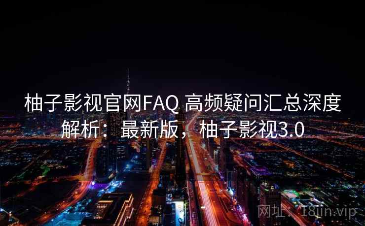 柚子影视官网FAQ 高频疑问汇总深度解析：最新版，柚子影视3.0