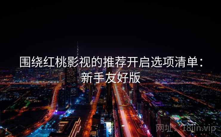 围绕红桃影视的推荐开启选项清单：新手友好版