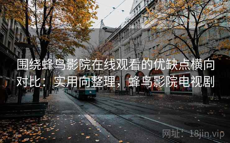 围绕蜂鸟影院在线观看的优缺点横向对比：实用向整理，蜂鸟影院电视剧