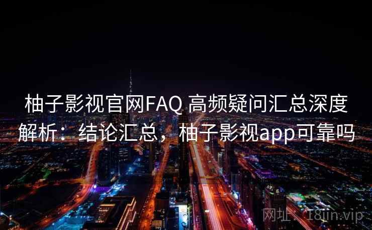 柚子影视官网FAQ 高频疑问汇总深度解析：结论汇总，柚子影视app可靠吗