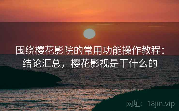 围绕樱花影院的常用功能操作教程:结论汇总,樱花影视是干什么的 围绕樱花影院的常用功能操作教程:结论汇总,樱花影视是干什么的