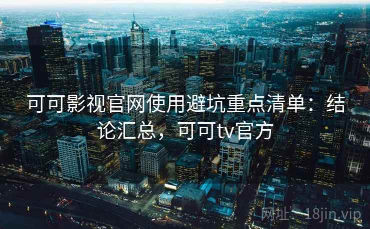 可可影视官网使用避坑重点清单：结论汇总，可可tv官方