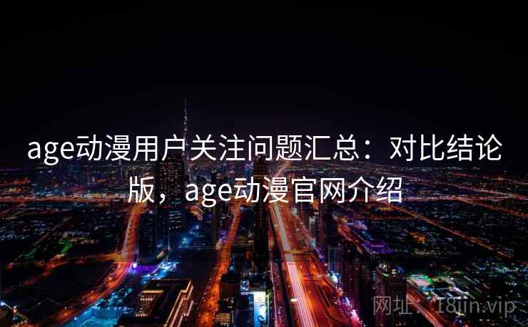 age动漫用户关注问题汇总：对比结论版，age动漫官网介绍