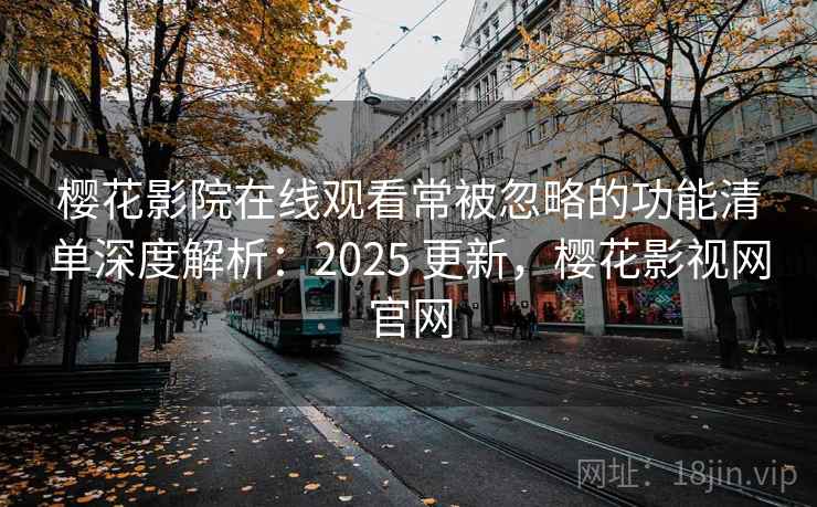 樱花影院在线观看常被忽略的功能清单深度解析：2025 更新，樱花影视网官网