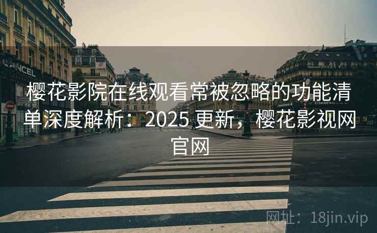 樱花影院在线观看常被忽略的功能清单深度解析：2025 更新，樱花影视网官网