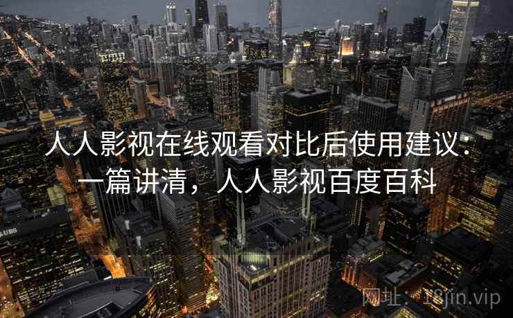 人人影视在线观看对比后使用建议：一篇讲清，人人影视百度百科