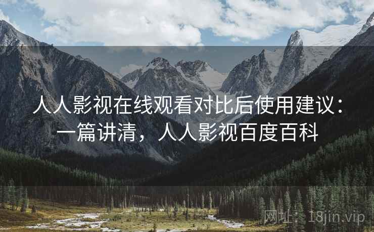 人人影视在线观看对比后使用建议：一篇讲清，人人影视百度百科