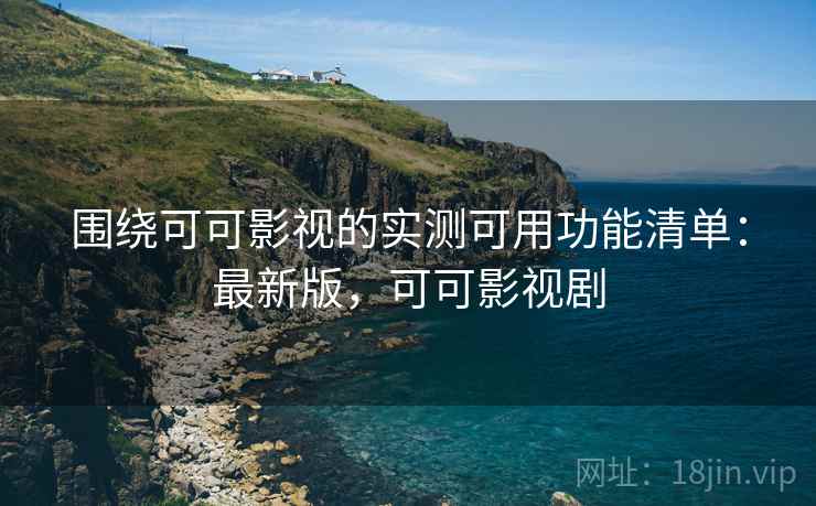 围绕可可影视的实测可用功能清单：最新版，可可影视剧